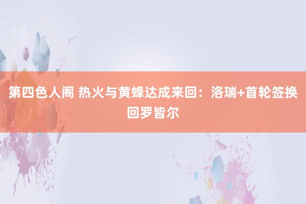 第四色人阁 热火与黄蜂达成来回：洛瑞+首轮签换回罗皆尔