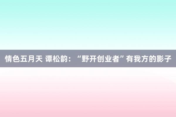 情色五月天 谭松韵：“野开创业者”有我方的影子
