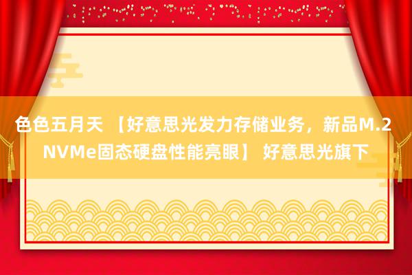 色色五月天 【好意思光发力存储业务，新品M.2 NVMe固态硬盘性能亮眼】 好意思光旗下
