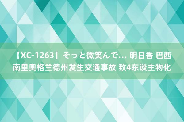 【XC-1263】そっと微笑んで… 明日香 巴西南里奥格兰德州发生交通事故 致4东谈主物化