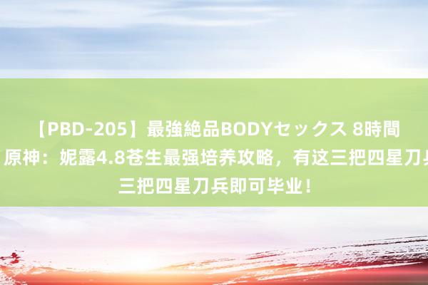 【PBD-205】最強絶品BODYセックス 8時間スペシャル 原神：妮露4.8苍生最强培养攻略，有这三把四星刀兵即可毕业！