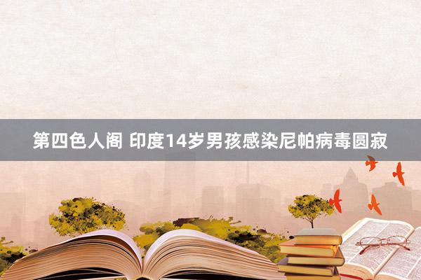 第四色人阁 印度14岁男孩感染尼帕病毒圆寂