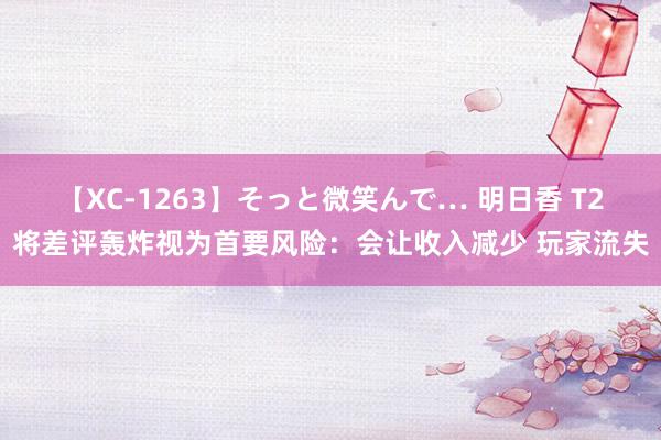【XC-1263】そっと微笑んで… 明日香 T2将差评轰炸视为首要风险：会让收入减少 玩家流失