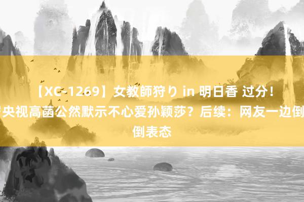 【XC-1269】女教師狩り in 明日香 过分！29岁央视高菡公然默示不心爱孙颖莎？后续：网友一边倒表态