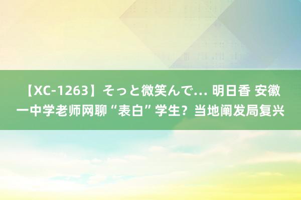 【XC-1263】そっと微笑んで… 明日香 安徽一中学老师网聊“表白”学生？当地阐发局复兴