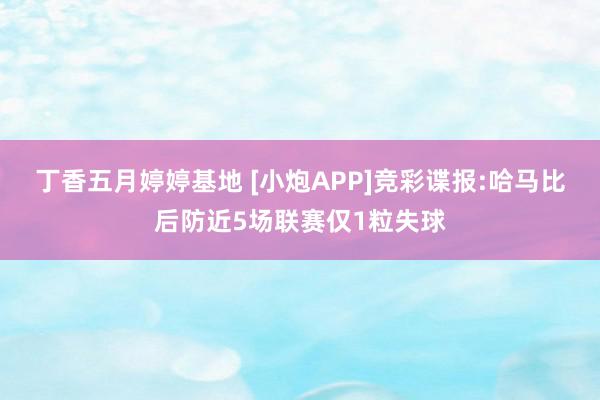 丁香五月婷婷基地 [小炮APP]竞彩谍报:哈马比后防近5场联赛仅1粒失球