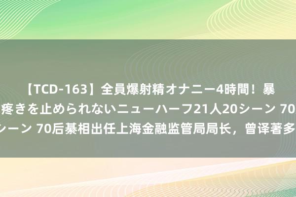 【TCD-163】全員爆射精オナニー4時間！暴発寸前！！ペニクリの疼きを止められないニューハーフ21人20シーン 70后綦相出任上海金融监管局局长，曾译著多部金融畅销书