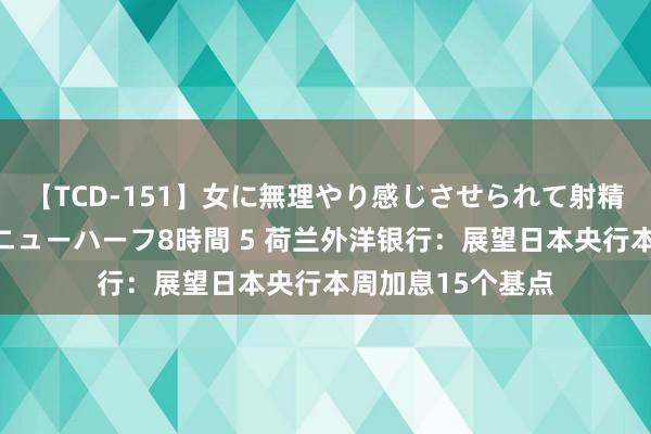 【TCD-151】女に無理やり感じさせられて射精までしてしまうニューハーフ8時間 5 荷兰外洋银行：展望日本央行本周加息15个基点