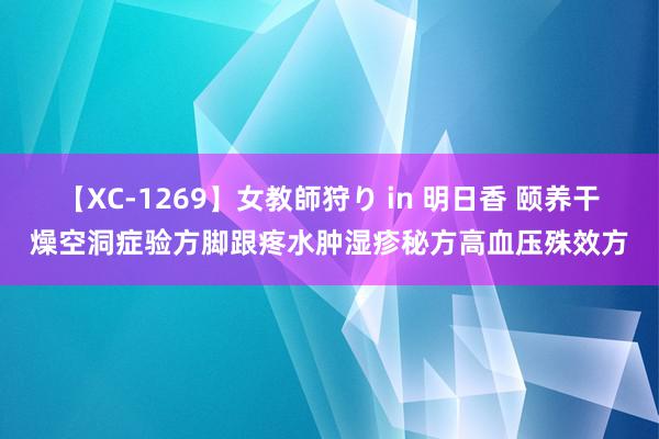 【XC-1269】女教師狩り in 明日香 颐养干燥空洞症验方脚跟疼水肿湿疹秘方高血压殊效方