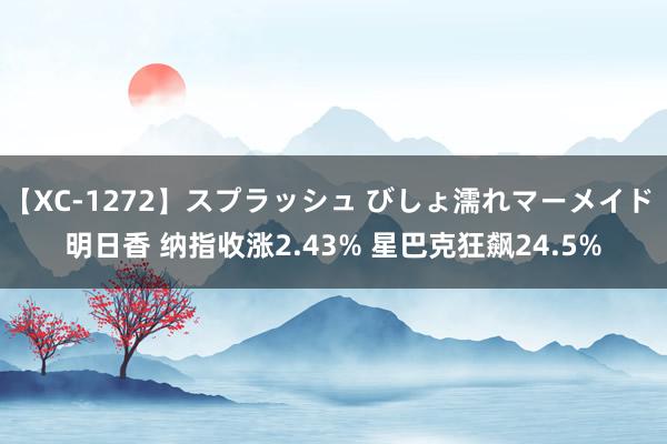 【XC-1272】スプラッシュ びしょ濡れマーメイド 明日香 纳指收涨2.43% 星巴克狂飙24.5%