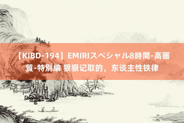 【KIBD-194】EMIRIスペシャル8時間-高画質-特別編 狠狠记取的,东谈主性铁律