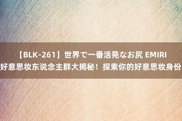 【BLK-261】世界で一番活発なお尻 EMIRI 好意思妆东说念主群大揭秘！探索你的好意思妆身份！