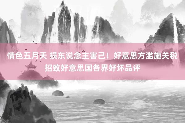情色五月天 损东说念主害己！好意思方滥施关税招致好意思国各界好坏品评