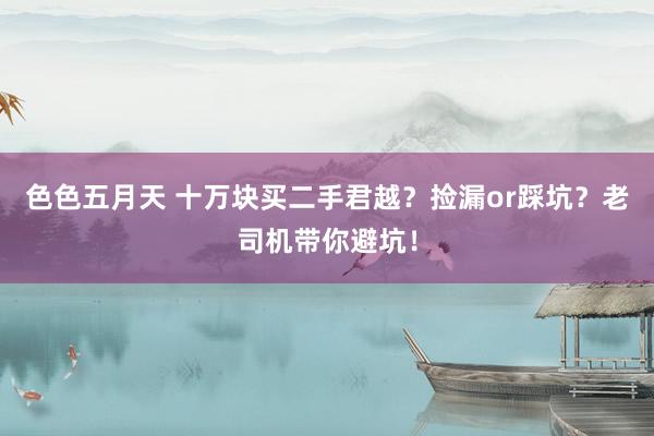 色色五月天 十万块买二手君越？捡漏or踩坑？老司机带你避坑！