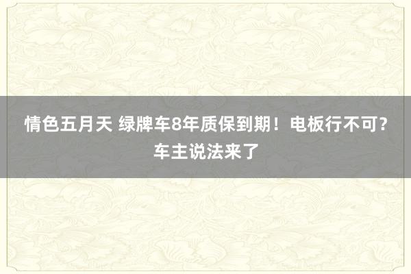 情色五月天 绿牌车8年质保到期！电板行不可？车主说法来了