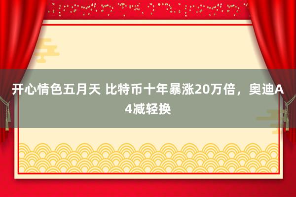 开心情色五月天 比特币十年暴涨20万倍，奥迪A4减轻换