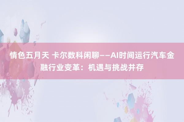 情色五月天 卡尔数科闲聊——AI时间运行汽车金融行业变革：机遇与挑战并存