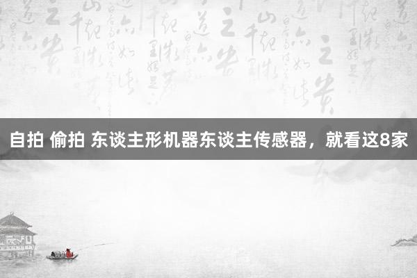 自拍 偷拍 东谈主形机器东谈主传感器，就看这8家