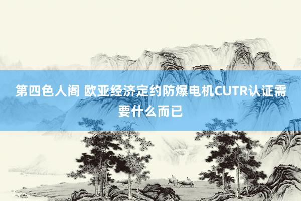第四色人阁 欧亚经济定约防爆电机CUTR认证需要什么而已