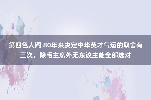 第四色人阁 80年来决定中华英才气运的取舍有三次，除毛主席外无东谈主能全部选对
