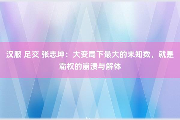 汉服 足交 张志坤：大变局下最大的未知数，就是霸权的崩溃与解体