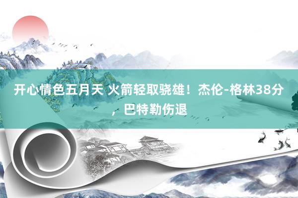 开心情色五月天 火箭轻取骁雄！杰伦-格林38分，巴特勒伤退