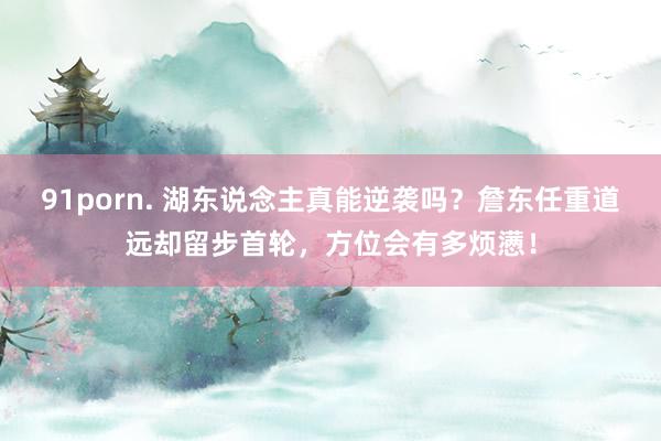 91porn. 湖东说念主真能逆袭吗？詹东任重道远却留步首轮，方位会有多烦懑！