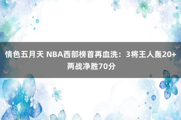 情色五月天 NBA西部榜首再血洗：3将王人轰20+ 两战净胜70分