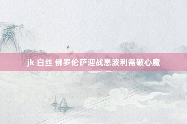jk 白丝 佛罗伦萨迎战恩波利需破心魔