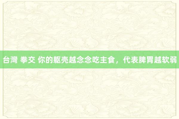台灣 拳交 你的躯壳越念念吃主食,代表脾胃越软弱