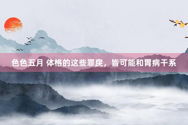 色色五月 体格的这些罪戾,皆可能和胃病干系