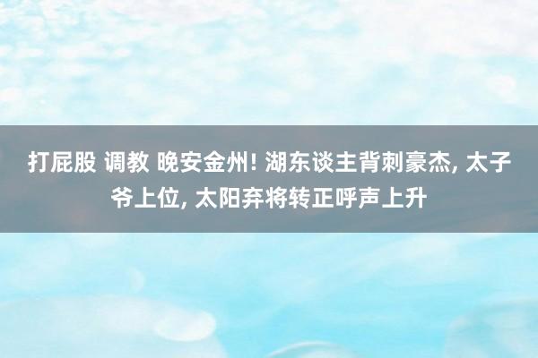 打屁股 调教 晚安金州! 湖东谈主背刺豪杰, 太子爷上位, 太阳弃将转正呼声上升
