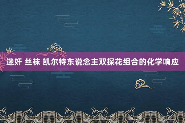 迷奸 丝袜 凯尔特东说念主双探花组合的化学响应
