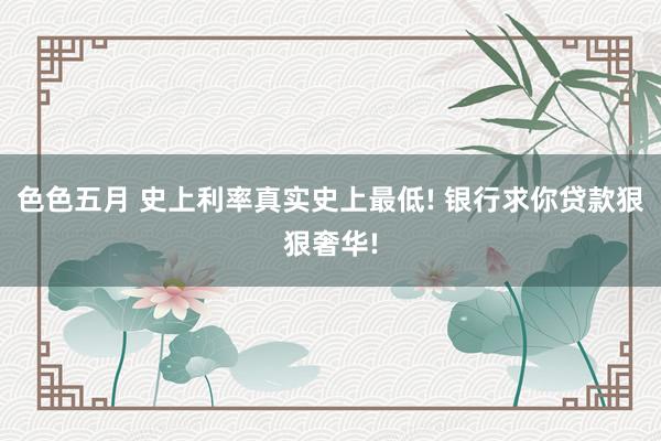 色色五月 史上利率真实史上最低! 银行求你贷款狠狠奢华!