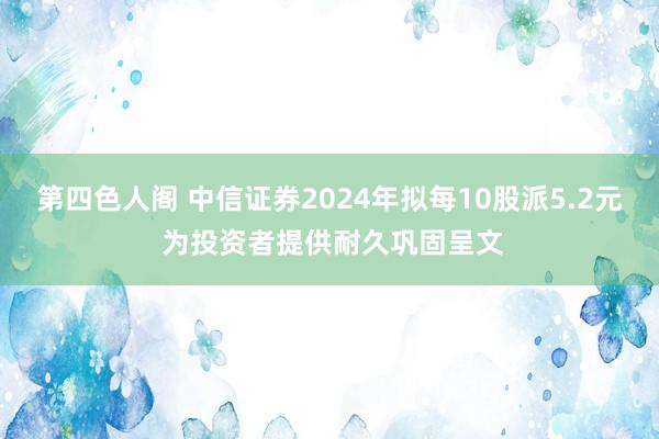 第四色人阁 中信证券2024年拟每10股派5.2元 为投资者提供耐久巩固呈文