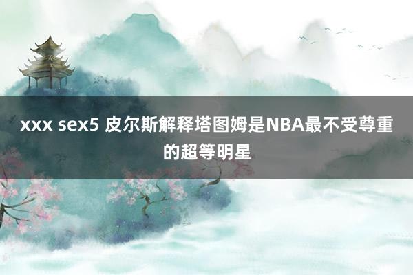 xxx sex5 皮尔斯解释塔图姆是NBA最不受尊重的超等明星