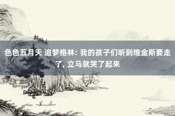 色色五月天 追梦格林: 我的孩子们听到维金斯要走了, 立马就哭了起来