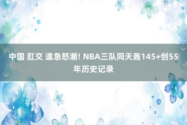 中国 肛交 遑急怒潮! NBA三队同天轰145+创55年历史记录