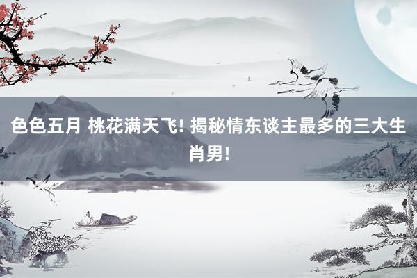色色五月 桃花满天飞! 揭秘情东谈主最多的三大生肖男!