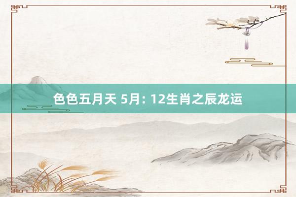 色色五月天 5月: 12生肖之辰龙运