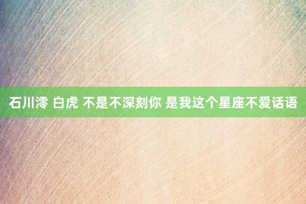 石川澪 白虎 不是不深刻你 是我这个星座不爱话语