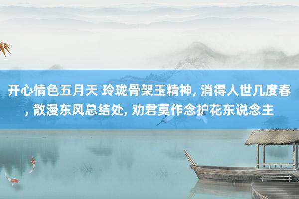 开心情色五月天 玲珑骨架玉精神, 消得人世几度春, 散漫东风总结处, 劝君莫作念护花东说念主