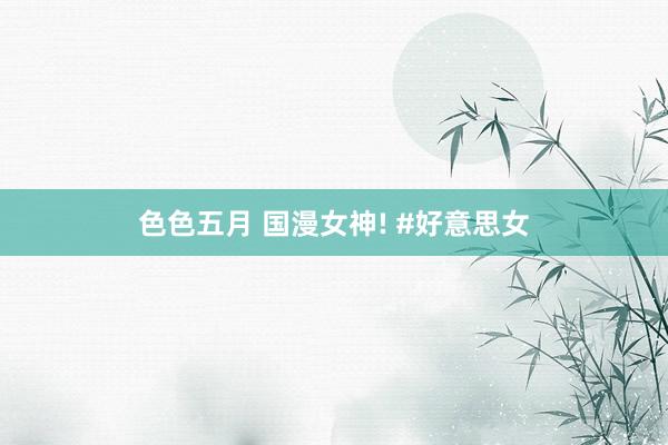 色色五月 国漫女神! #好意思女
