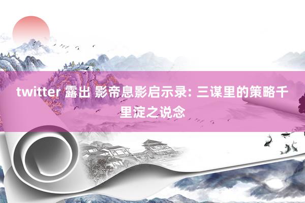 twitter 露出 影帝息影启示录: 三谋里的策略千里淀之说念