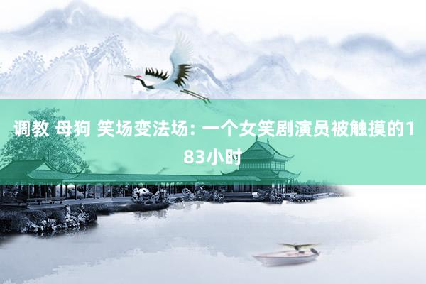 调教 母狗 笑场变法场: 一个女笑剧演员被触摸的183小时