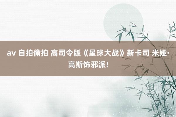 av 自拍偷拍 高司令版《星球大战》新卡司 米娅·高斯饰邪派!