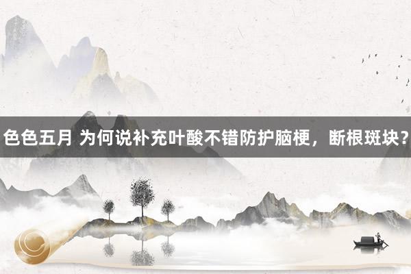 色色五月 为何说补充叶酸不错防护脑梗，断根斑块？