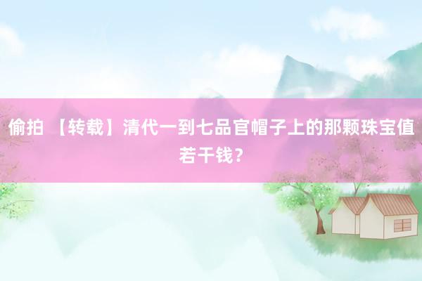 偷拍 【转载】清代一到七品官帽子上的那颗珠宝值若干钱？