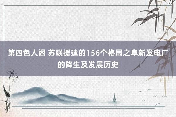 第四色人阁 苏联援建的156个格局之阜新发电厂的降生及发展历史