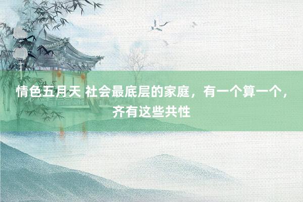 情色五月天 社会最底层的家庭，有一个算一个，齐有这些共性